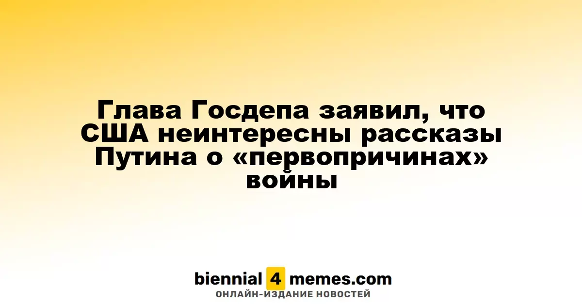 Глава Госдепа заявил, что США неинтересны рассказы Путина о «первопричинах» войны