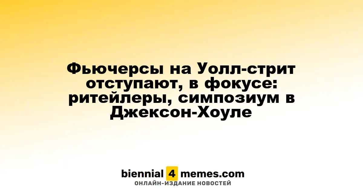 Фьючерсы на Уолл-стрит отступают, в фокусе: ритейлеры, симпозиум в Джексон-Хоуле