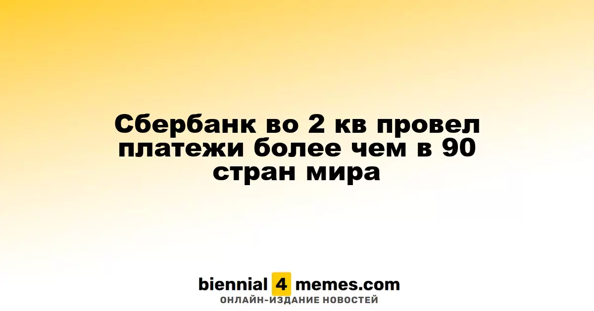 Сбербанк во 2 кв провел платежи более чем в 90 стран мира