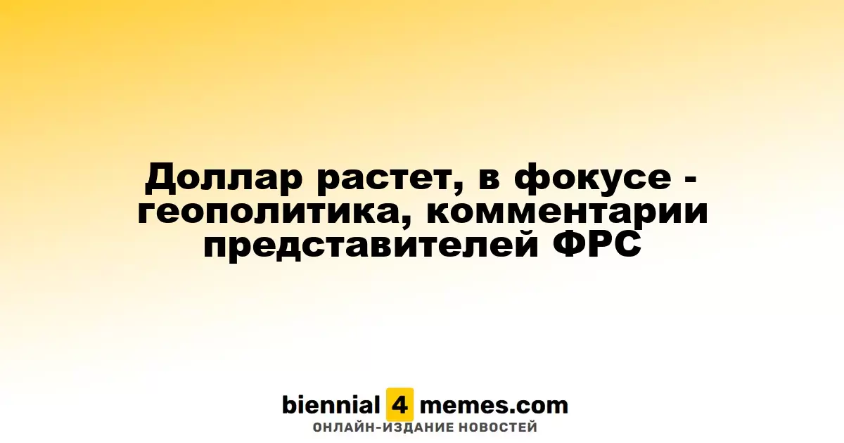 Доллар растет, в фокусе - геополитика, комментарии представителей ФРС