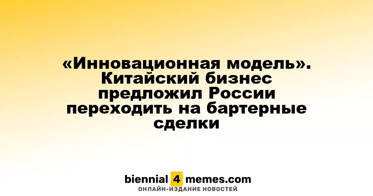 «Инновационная модель». Китайский бизнес предложил России переходить на бартерные сделки