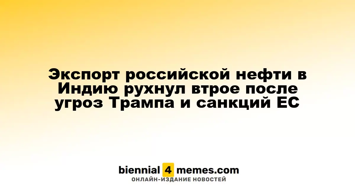 Экспорт российской нефти в Индию рухнул втрое после угроз Трампа и санкций ЕС