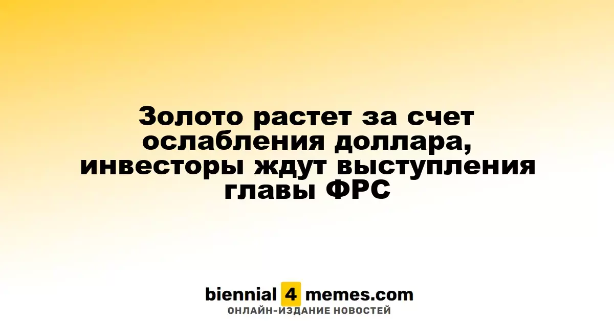 Золото растет за счет ослабления доллара, инвесторы ждут выступления главы ФРС