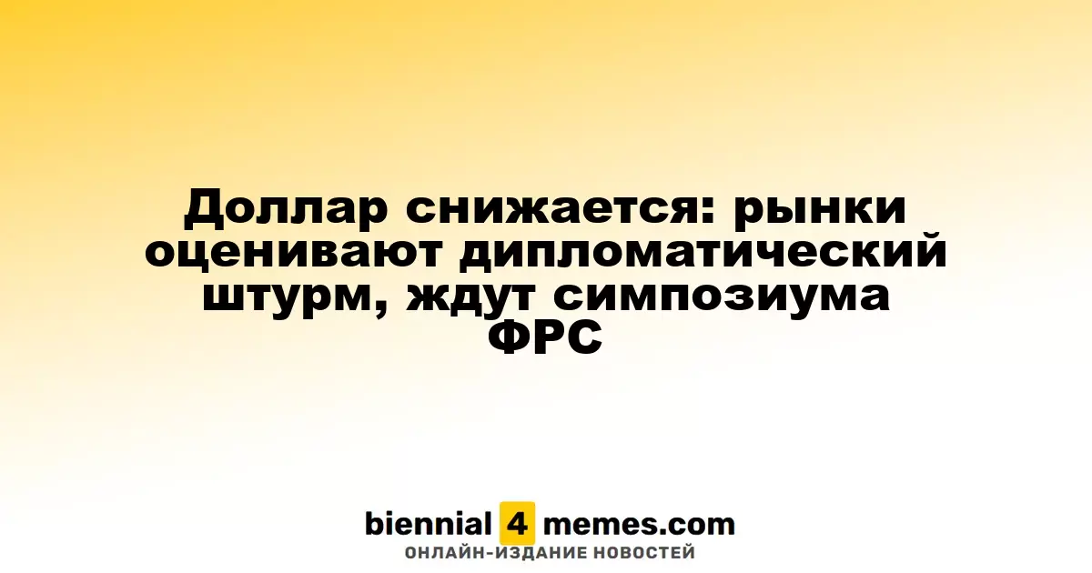 Доллар снижается: рынки оценивают дипломатический штурм, ждут симпозиума ФРС