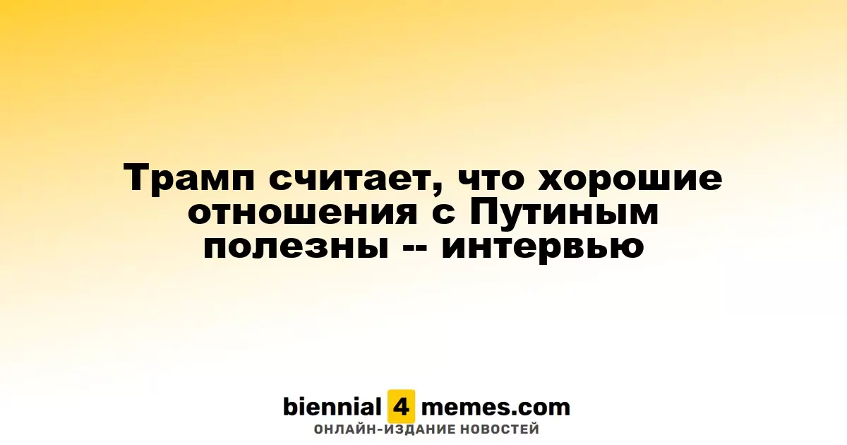Трамп считает, что хорошие отношения с Путиным полезны -- интервью