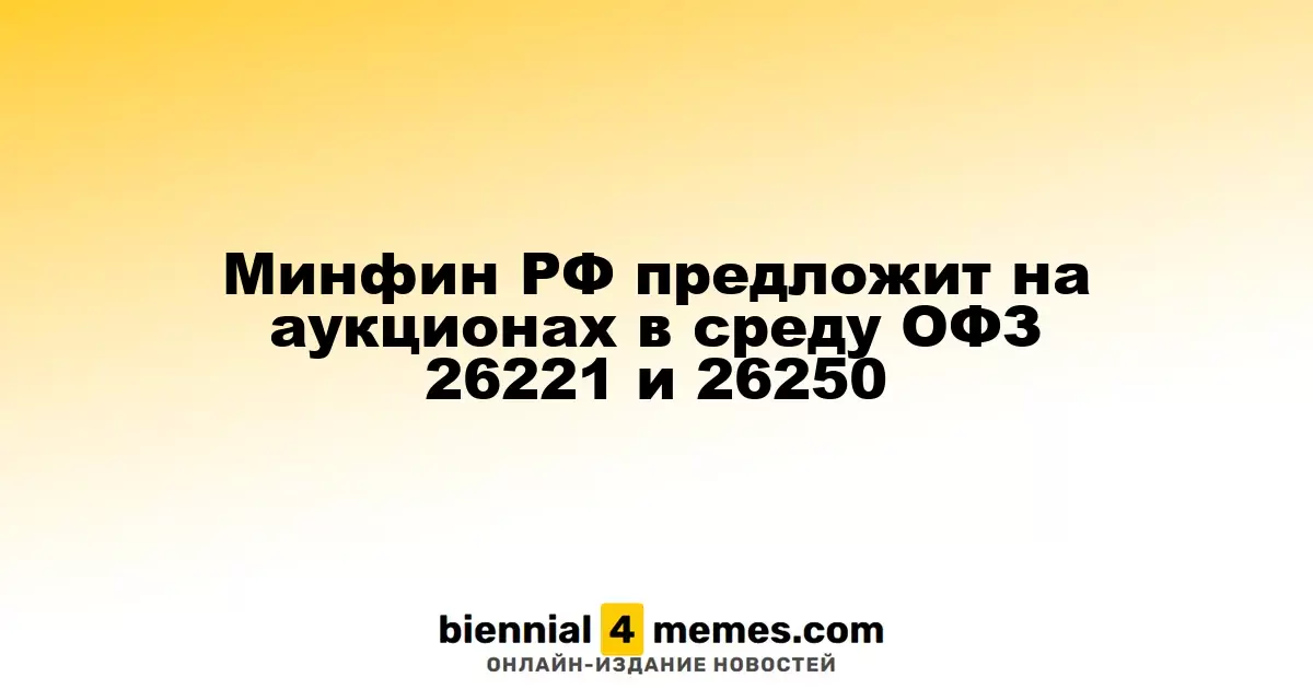 Минфин РФ предложит на аукционах в среду ОФЗ 26221 и 26250
