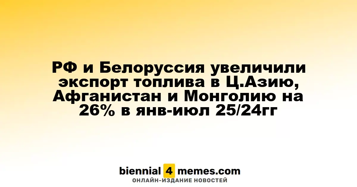РФ и Белоруссия увеличили экспорт топлива в Ц.Азию, Афганистан и Монголию на 26% в янв-июл 25/24гг