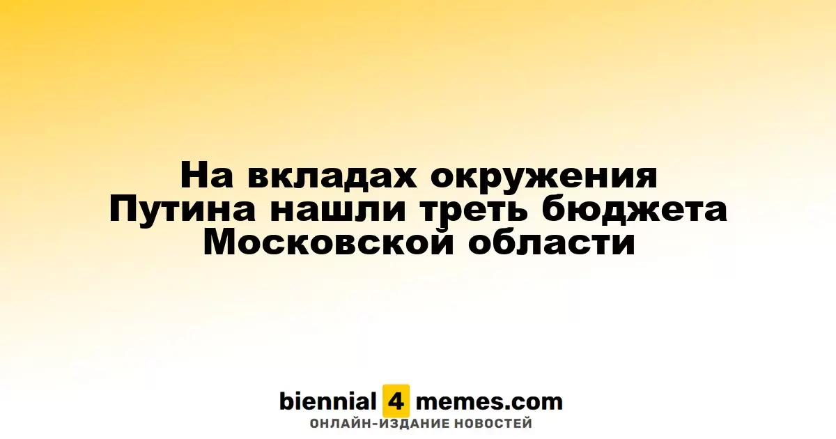 На вкладах окружения Путина нашли треть бюджета Московской области