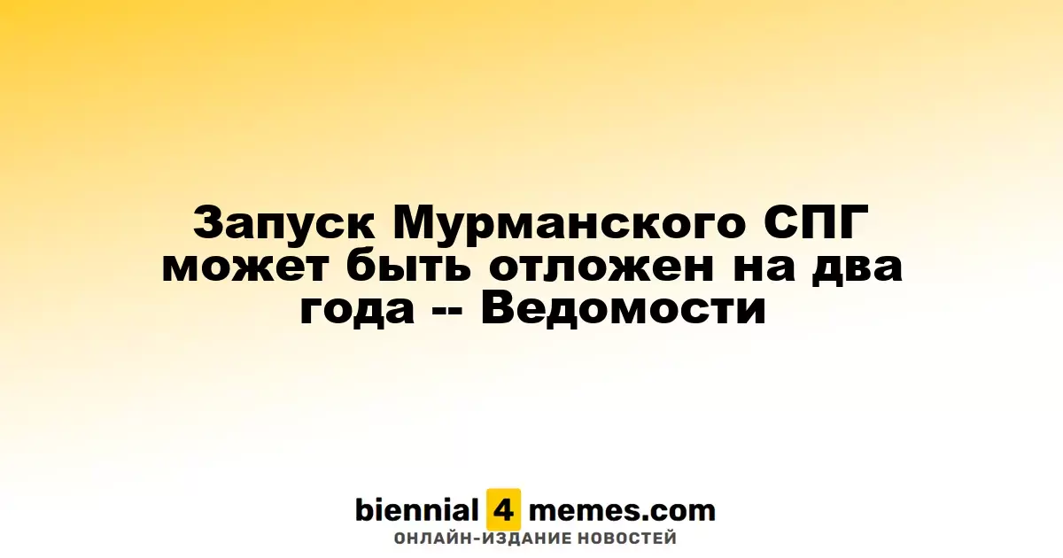 Запуск Мурманского СПГ может быть отложен на два года -- Ведомости