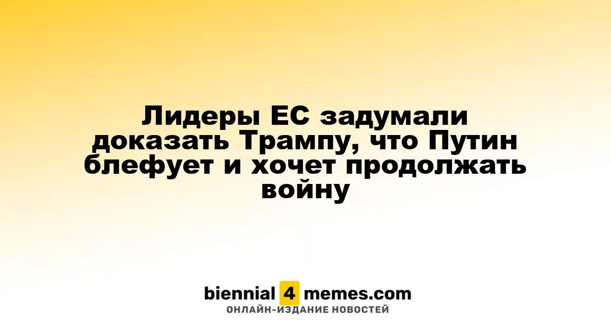 Лидеры ЕС задумали доказать Трампу, что Путин блефует и хочет продолжать войну