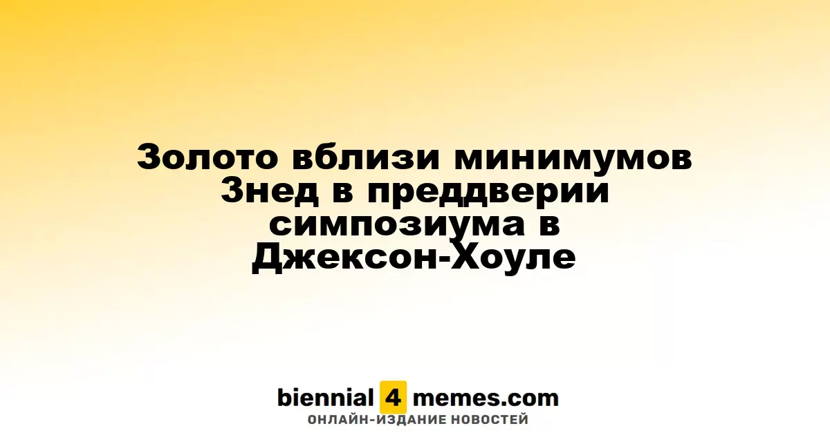 Золото вблизи минимумов 3нед в преддверии симпозиума в Джексон-Хоуле