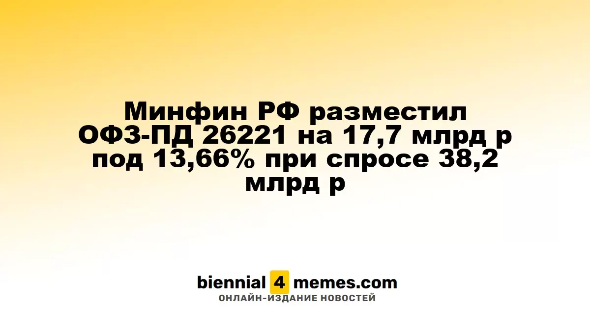 Минфин РФ разместил ОФЗ-ПД 26221 на 17,7 млрд р под 13,66% при спросе 38,2 млрд р