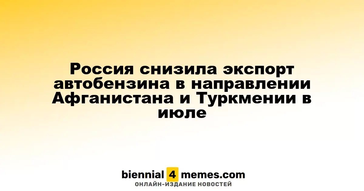 Россия снизила экспорт автобензина в направлении Афганистана и Туркмении в июле