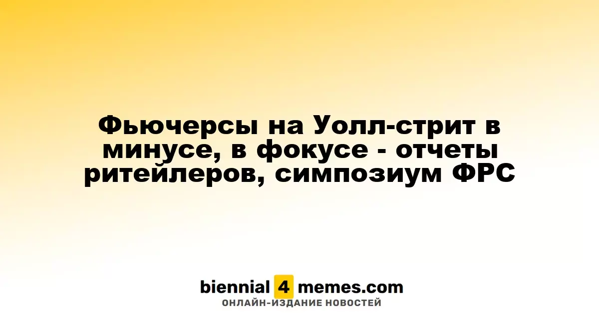 Фьючерсы на Уолл-стрит в минусе, в фокусе - отчеты ритейлеров, симпозиум ФРС