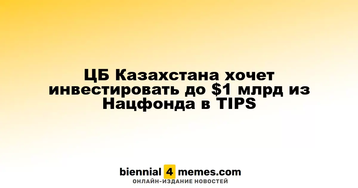 ЦБ Казахстана хочет инвестировать до $1 млрд из Нацфонда в TIPS