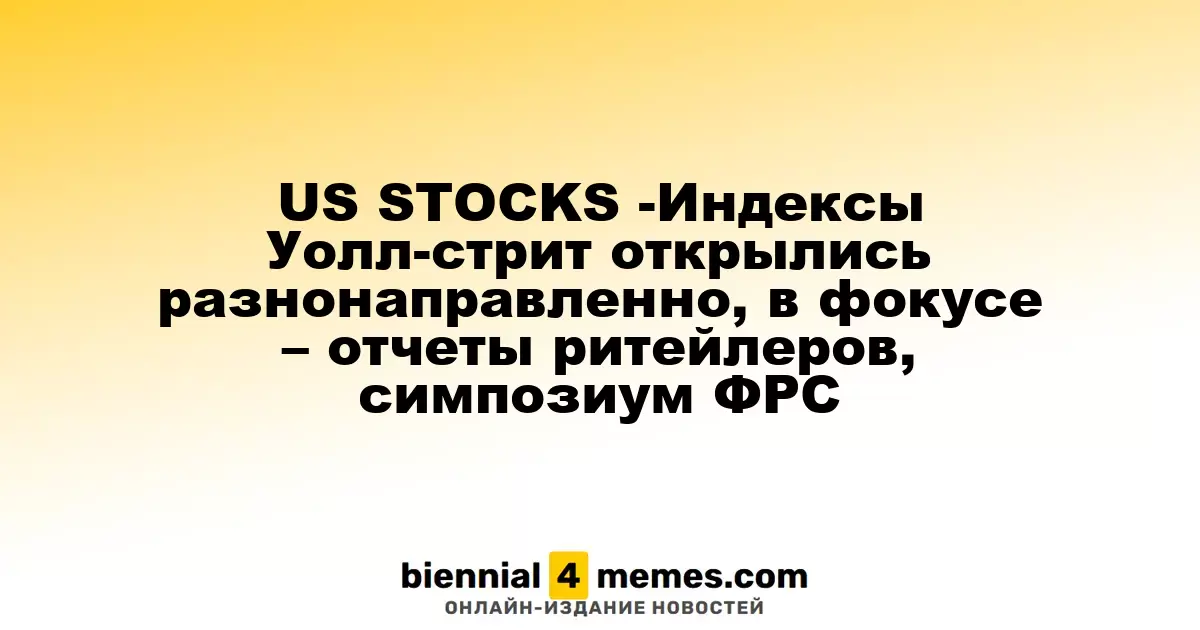 US STOCKS -Индексы Уолл-стрит открылись разнонаправленно, в фокусе – отчеты ритейлеров, симпозиум ФРС
