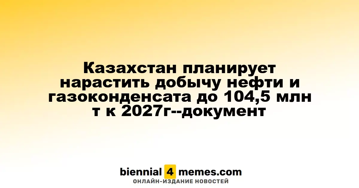 Казахстан планирует нарастить добычу нефти и газоконденсата до 104,5 млн т к 2027г--документ