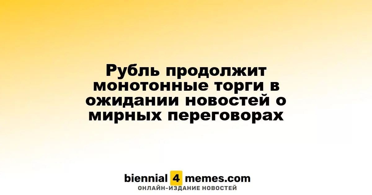 Рубль продолжит монотонные торги в ожидании новостей о мирных переговорах