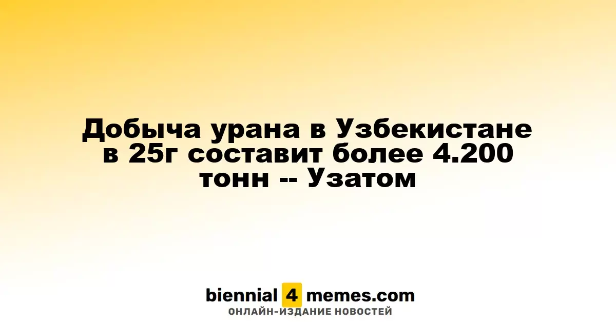 Добыча урана в Узбекистане в 25г составит более 4.200 тонн -- Узатом