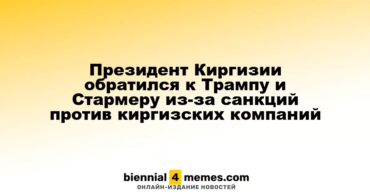 Президент Киргизии обратился к Трампу и Стармеру из-за санкций против киргизских компаний