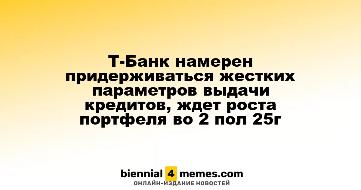 Т-Банк намерен придерживаться жестких параметров выдачи кредитов, ждет роста портфеля во 2 пол 25г