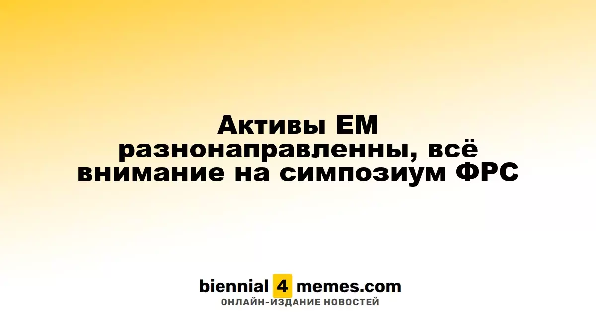 Активы EM разнонаправленны, всё внимание на симпозиум ФРС