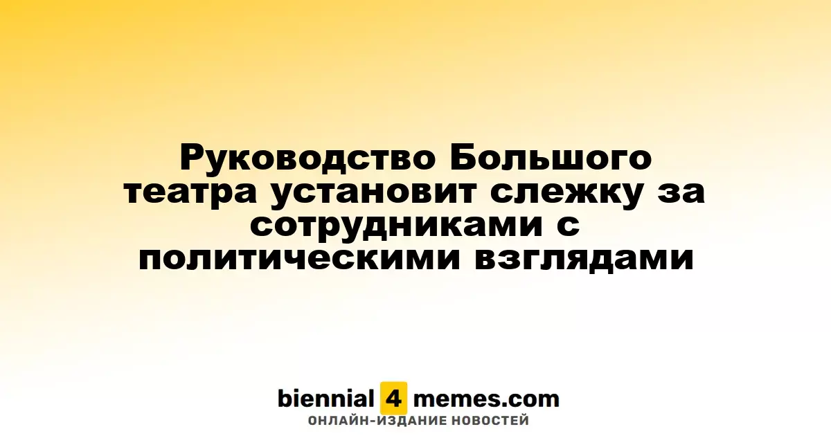 Руководство Большого театра установит слежку за сотрудниками c политическими взглядами