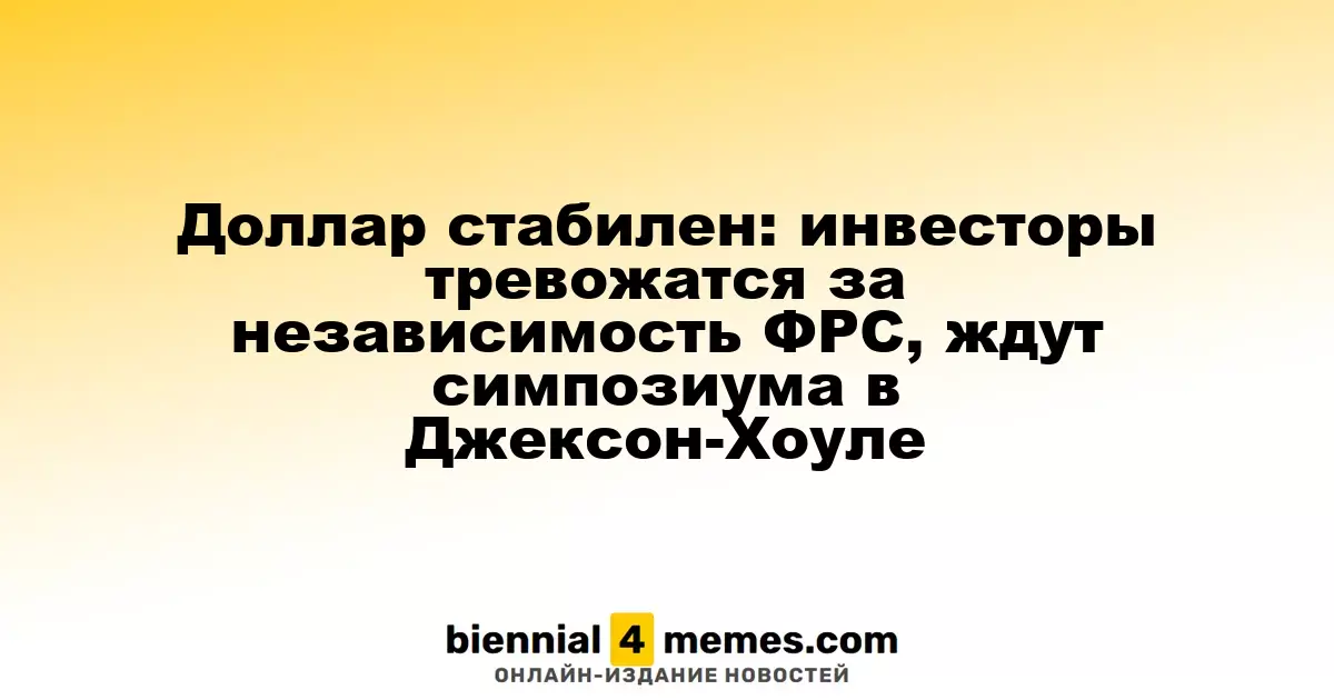 Доллар стабилен: инвесторы тревожатся за независимость ФРС, ждут симпозиума в Джексон-Хоуле