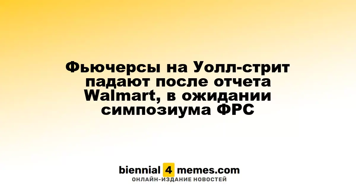Фьючерсы на Уолл-стрит падают после отчета Walmart, в ожидании симпозиума ФРС