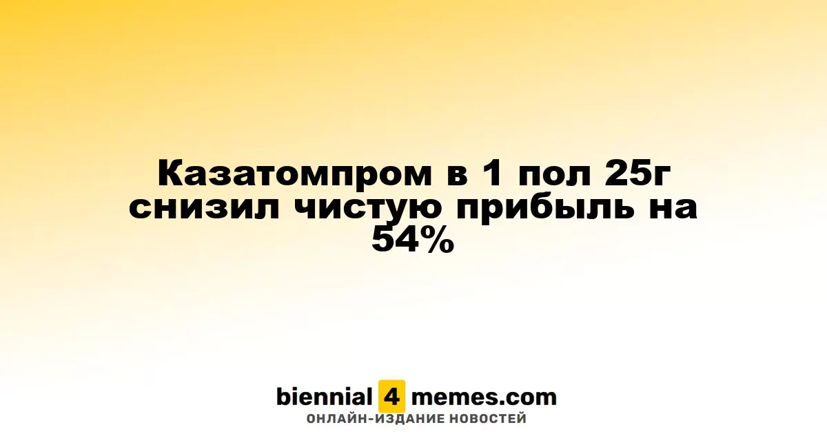 Казатомпром в 1 пол 25г снизил чистую прибыль на 54%