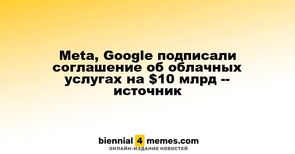 Meta, Google подписали соглашение об облачных услугах на $10 млрд -- источник