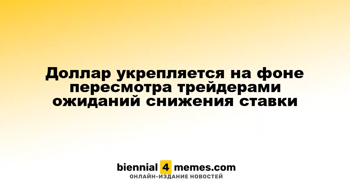 Доллар укрепляется на фоне пересмотра трейдерами ожиданий снижения ставки