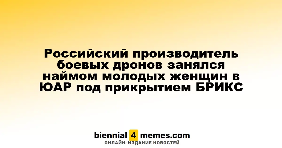Российский производитель боевых дронов занялся наймом молодых женщин в ЮАР под прикрытием БРИКС