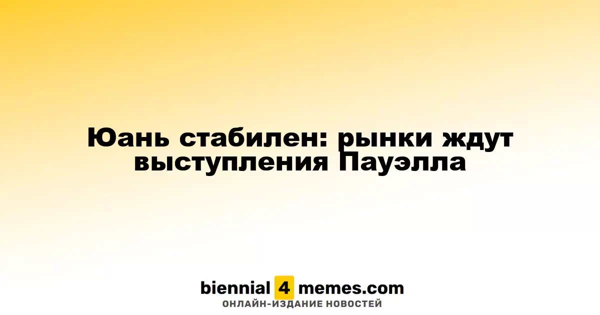 Юань стабилен: рынки ждут выступления Пауэлла