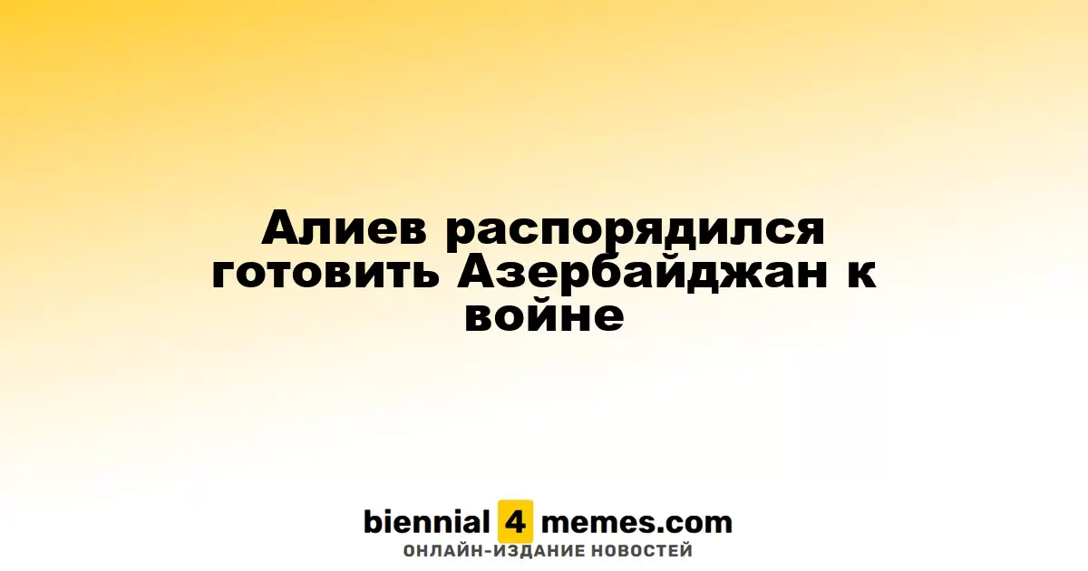 Алиев распорядился готовить Азербайджан к войне