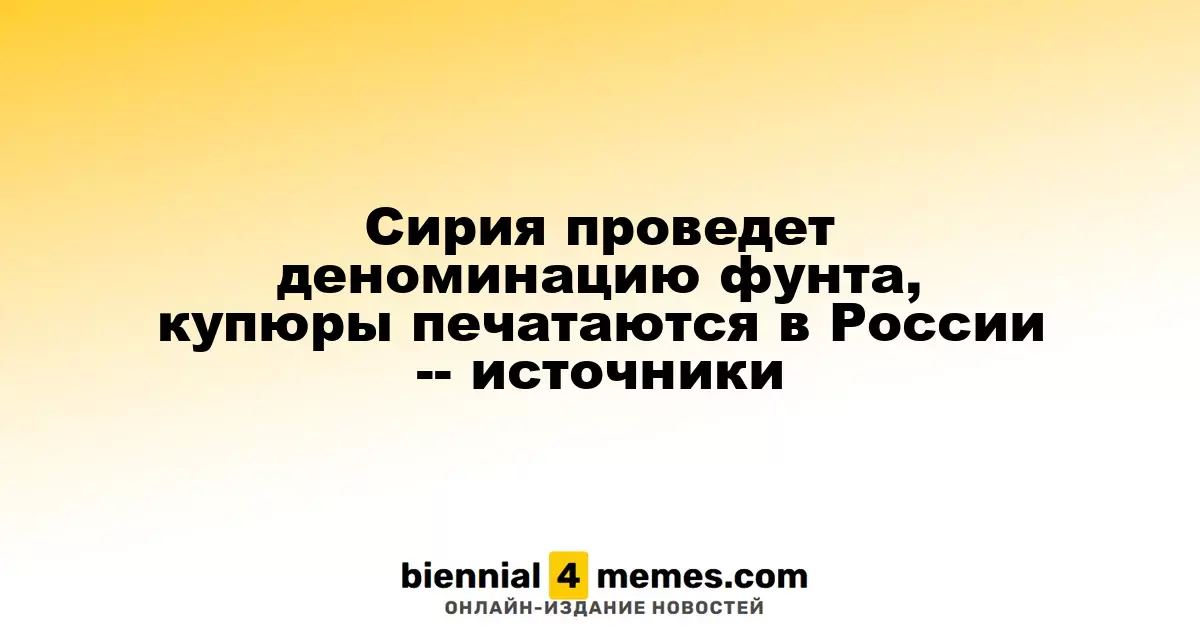 Сирия проведет деноминацию фунта, купюры печатаются в России -- источники