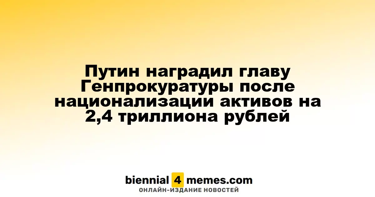 Путин наградил главу Генпрокуратуры после национализации активов на 2,4 триллиона рублей