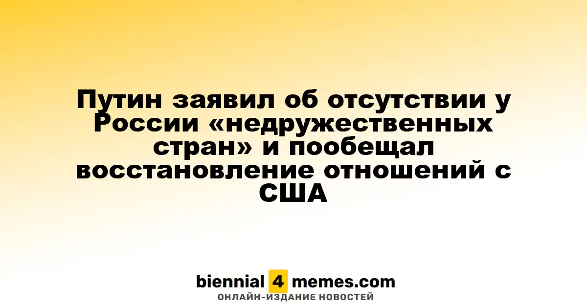 Путин заявил об отсутствии у России «недружественных стран» и пообещал восстановление отношений с США