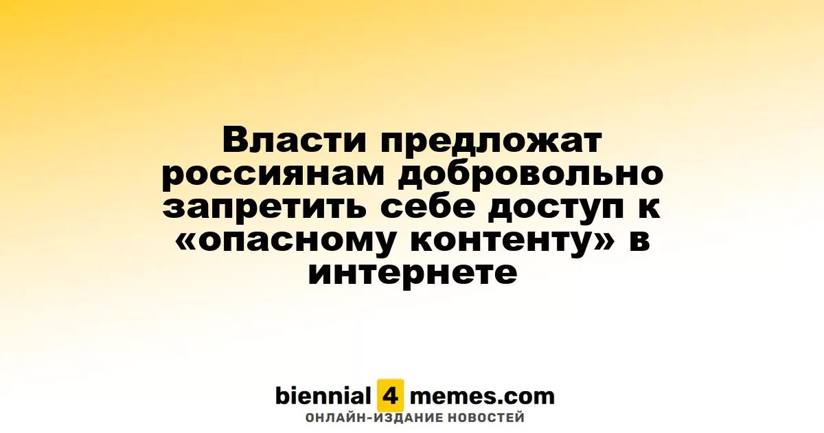 Власти предложат россиянам добровольно запретить себе доступ к «опасному контенту» в интернете
