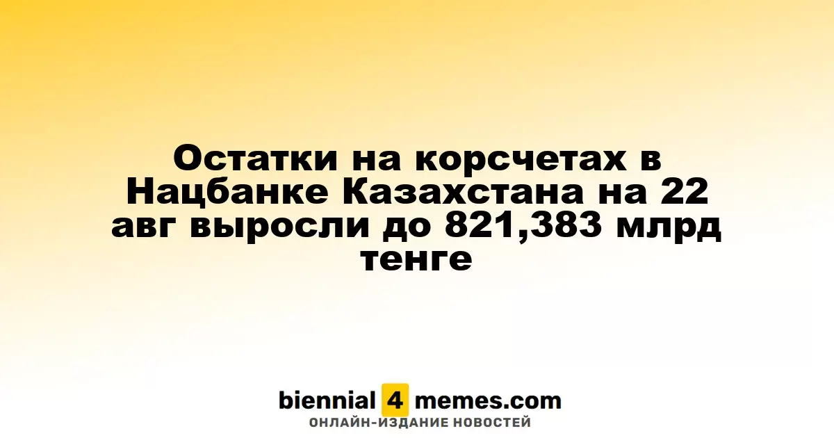 Остатки на корсчетах в Нацбанке Казахстана на 22 авг выросли до 821,383 млрд тенге