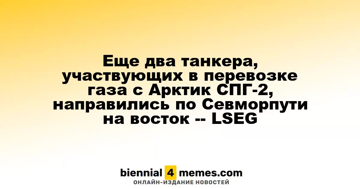 Еще два танкера, участвующих в перевозке газа с Арктик СПГ-2, направились по Севморпути на восток -- LSEG