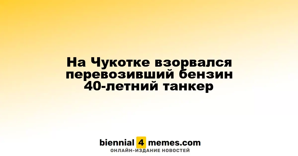 На Чукотке взорвался перевозивший бензин 40-летний танкер