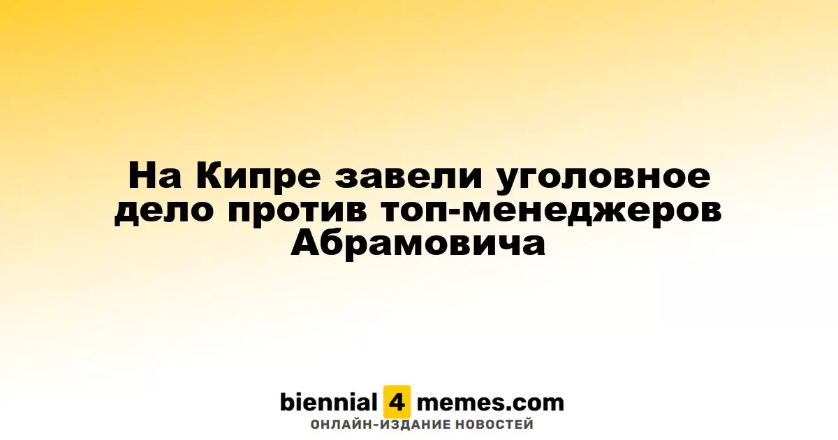 На Кипре завели уголовное дело против топ-менеджеров Абрамовича