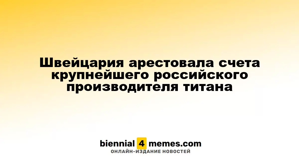 Швейцария арестовала счета крупнейшего российского производителя титана