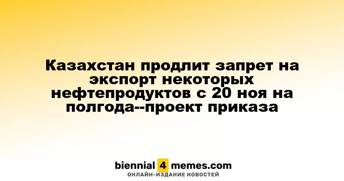 Казахстан продлит запрет на экспорт некоторых нефтепродуктов с 20 ноя на полгода--проект приказа