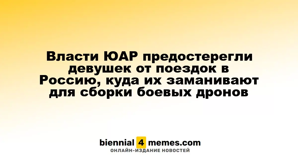Власти ЮАР предостерегли девушек от поездок в Россию, куда их заманивают для сборки боевых дронов