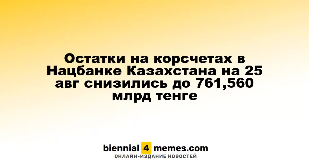 Остатки на корсчетах в Нацбанке Казахстана на 25 авг снизились до 761,560 млрд тенге