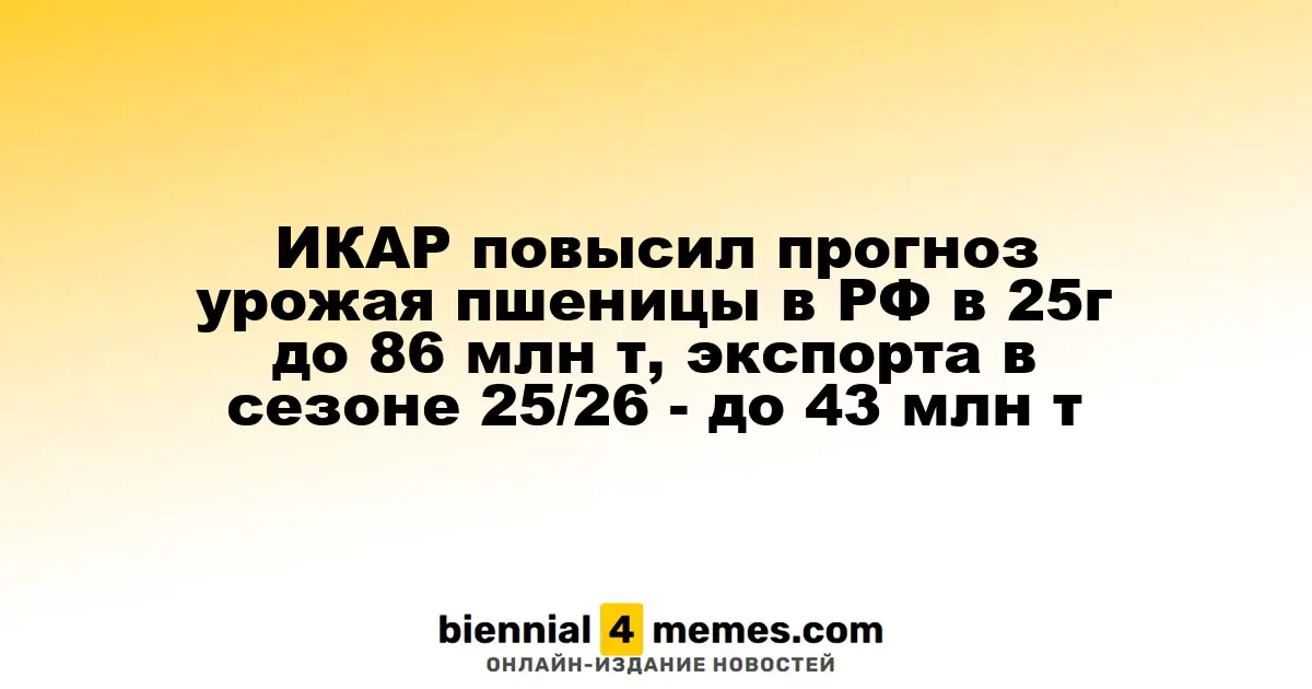 ИКАР повысил прогноз урожая пшеницы в РФ в 25г до 86 млн т, экспорта в сезоне 25/26 - до 43 млн т