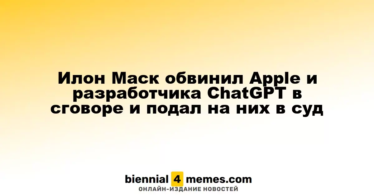 Илон Маск инициировал судебный процесс против Apple и OpenAI, обвиняя их в сговоре