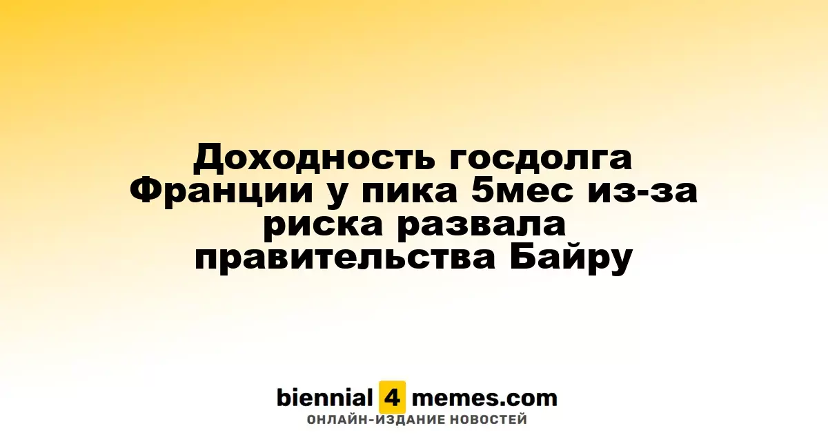 Доходность французских гособлигаций достигает максимума за 5 месяцев из-за угрозы падения правительства Байру